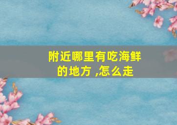 附近哪里有吃海鲜的地方 ,怎么走